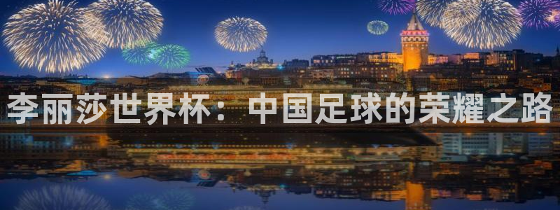 亚洲杯比赛直播：李丽莎世界杯：中国足球的荣耀之路