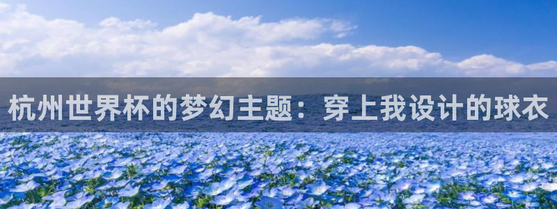 世界杯直播：杭州世界杯的梦幻主题：穿上我设计的球衣