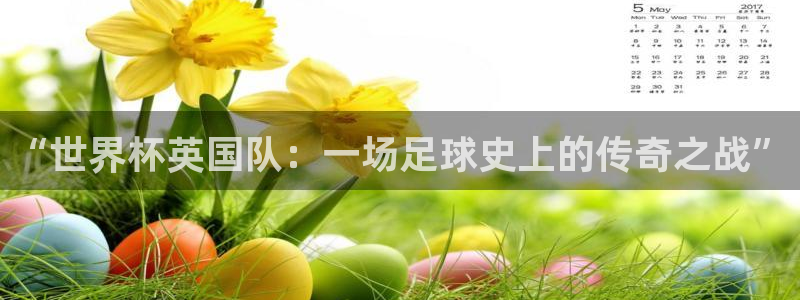 世界杯官网：“世界杯英国队：一场足球史上的传奇之战”