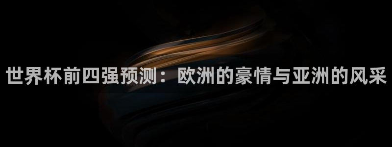 世界杯在线直播入口：世界杯前四强预测：欧洲的豪情与亚洲的风采