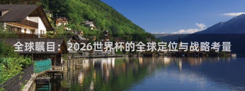 亚洲区世界杯预选赛：全球瞩目：2026世界杯的全球定位与战略考量