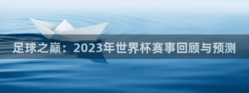 世界杯欧洲区世预赛赛程：足球之巅：2023年世界杯赛事回顾与预测