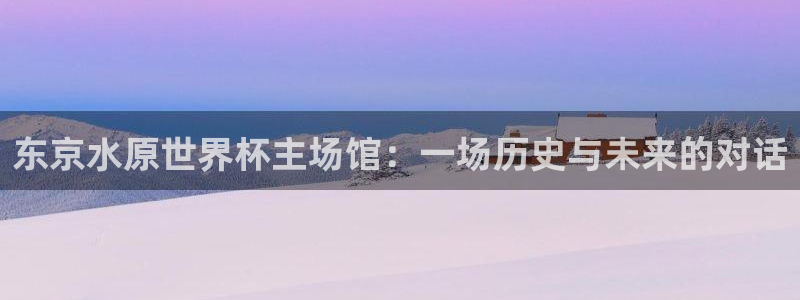 世界杯亚洲预选赛18强赛程：东京水原世界杯主场馆：一场历史与未来的对话