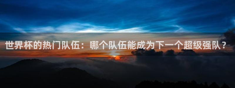 世界杯决赛预测：世界杯的热门队伍：哪个队伍能成为下一个超级强队？