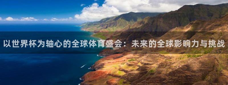 世界杯官网：以世界杯为轴心的全球体育盛会：未来的全球影响力与挑战