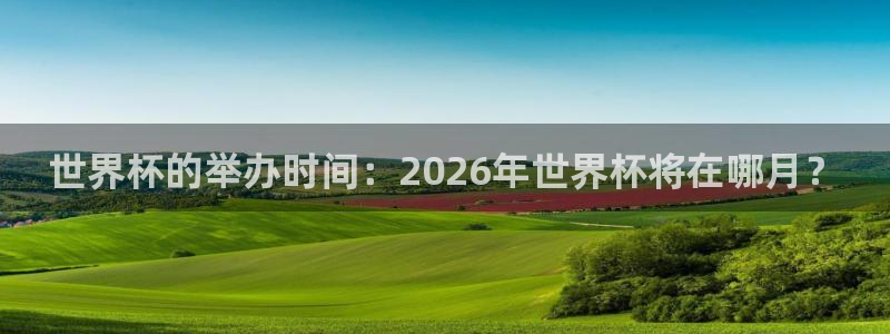 世界杯对阵图2026：世界杯的举办时间：2026年世界杯将在哪月？